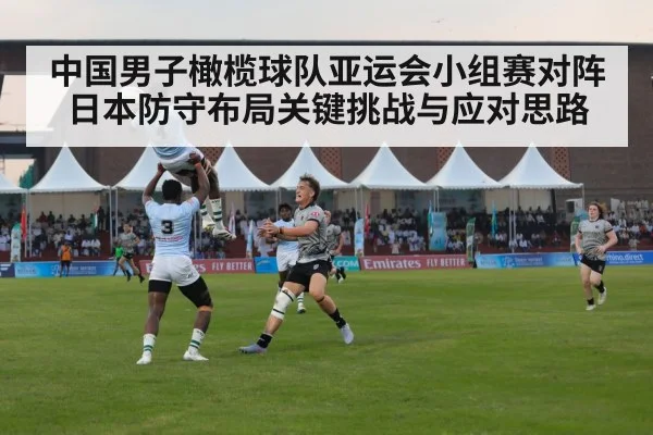 中国男子橄榄球队亚运会小组赛对阵日本防守布局关键挑战与应对思路