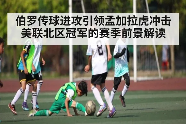伯罗传球进攻引领孟加拉虎冲击美联北区冠军的赛季前景解读
