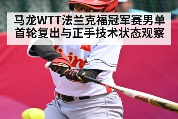 马龙WTT法兰克福冠军赛男单首轮复出与正手技术状态观察
