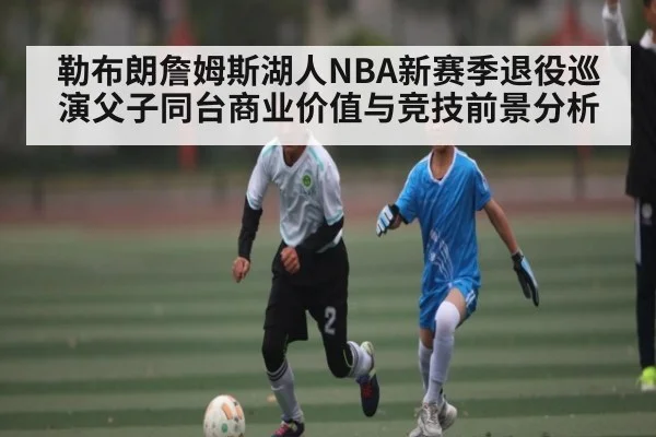 勒布朗詹姆斯湖人NBA新赛季退役巡演父子同台商业价值与竞技前景分析