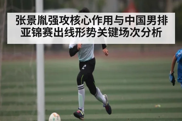 张景胤强攻核心作用与中国男排亚锦赛出线形势关键场次分析