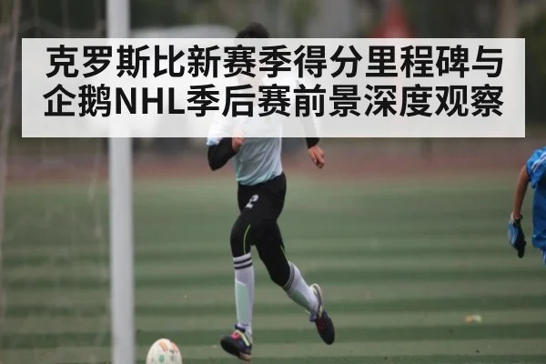 克罗斯比新赛季得分里程碑与企鹅NHL季后赛前景深度观察