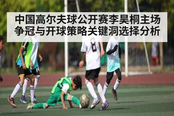 中国高尔夫球公开赛李昊桐主场争冠与开球策略关键洞选择分析