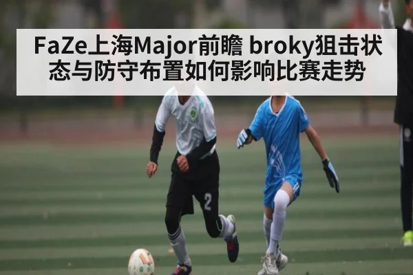FaZe上海Major前瞻 broky狙击状态与防守布置如何影响比赛走势