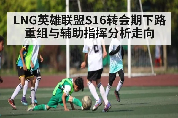 LNG英雄联盟S16转会期下路重组与辅助指挥分析走向